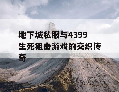 地下城私服与4399生死狙击游戏的交织传奇