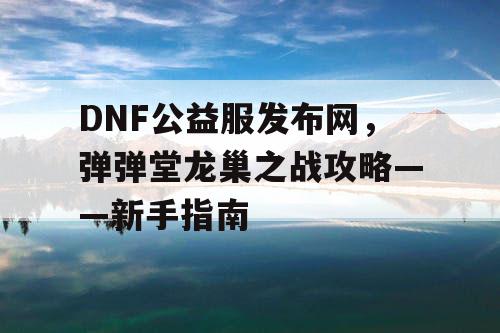 DNF公益服发布网，弹弹堂龙巢之战攻略——新手指南