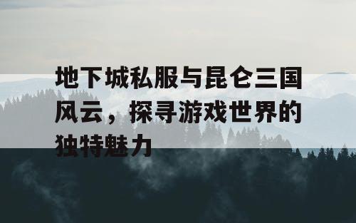 地下城私服与昆仑三国风云，探寻游戏世界的独特魅力