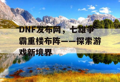 DNF发布网，七雄争霸重楼布阵——探索游戏新境界