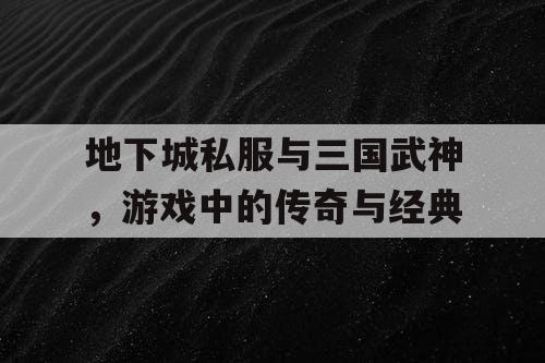 地下城私服与三国武神，游戏中的传奇与经典