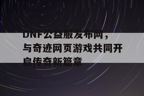 DNF公益服发布网，与奇迹网页游戏共同开启传奇新篇章