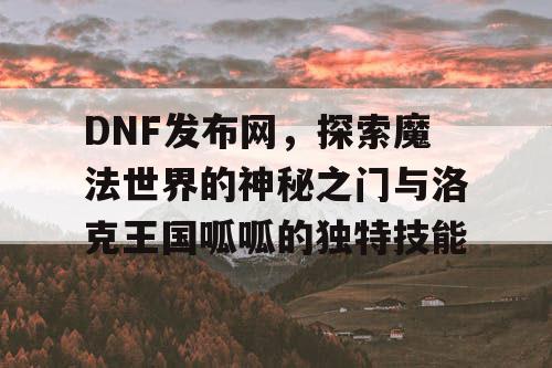 DNF发布网，探索魔法世界的神秘之门与洛克王国呱呱的独特技能