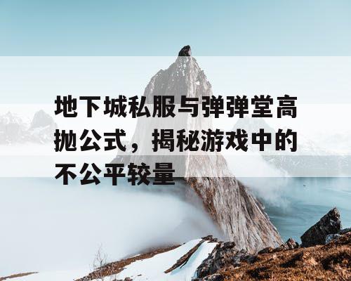 地下城私服与弹弹堂高抛公式，揭秘游戏中的不公平较量