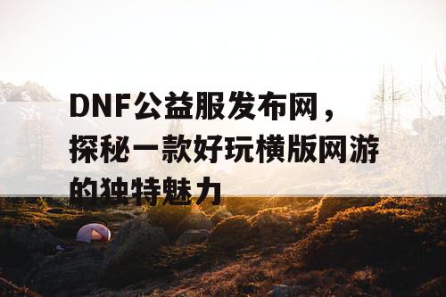 DNF公益服发布网，探秘一款好玩横版网游的独特魅力