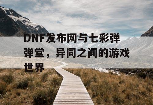 DNF发布网与七彩弹弹堂，异同之间的游戏世界