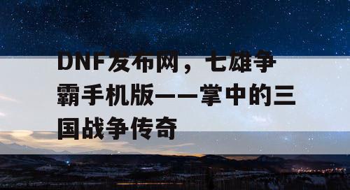 DNF发布网，七雄争霸手机版——掌中的三国战争传奇