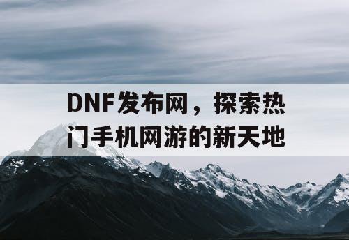 DNF发布网，探索热门手机网游的新天地