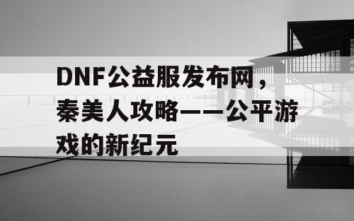 DNF公益服发布网，秦美人攻略——公平游戏的新纪元