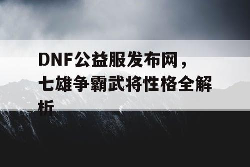 DNF公益服发布网，七雄争霸武将性格全解析