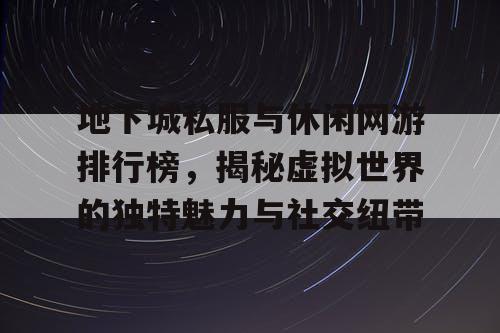 地下城私服与休闲网游排行榜，揭秘虚拟世界的独特魅力与社交纽带