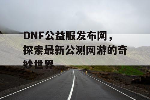 DNF公益服发布网，探索最新公测网游的奇妙世界