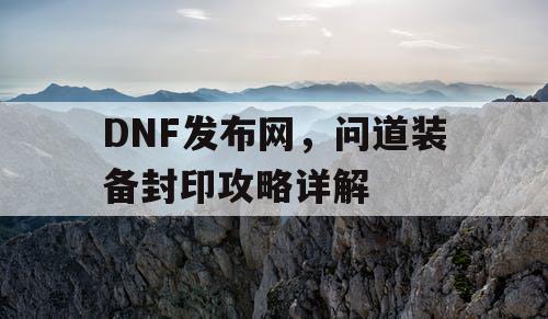 DNF发布网，问道装备封印攻略详解