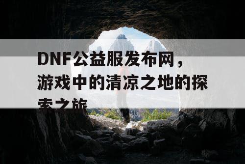 DNF公益服发布网，游戏中的清凉之地的探索之旅