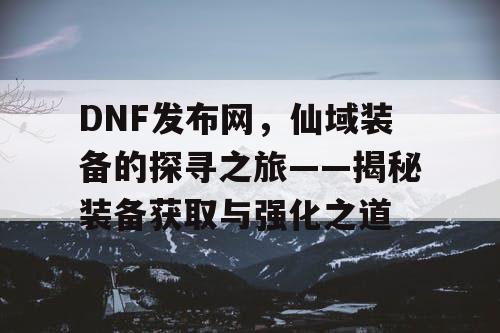 DNF发布网，仙域装备的探寻之旅——揭秘装备获取与强化之道