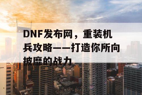 DNF发布网，重装机兵攻略——打造你所向披靡的战力