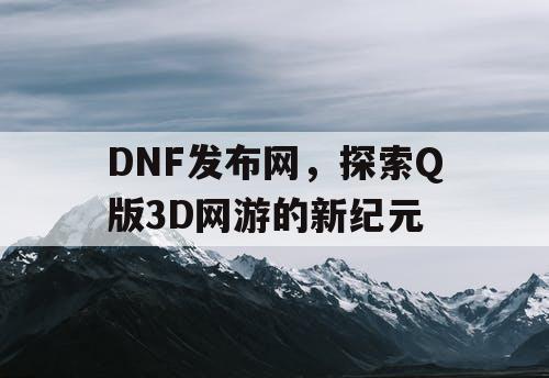 DNF发布网，探索Q版3D网游的新纪元