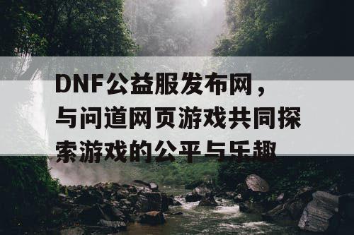 DNF公益服发布网，与问道网页游戏共同探索游戏的公平与乐趣