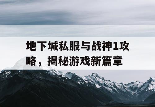 地下城私服与战神1攻略，揭秘游戏新篇章