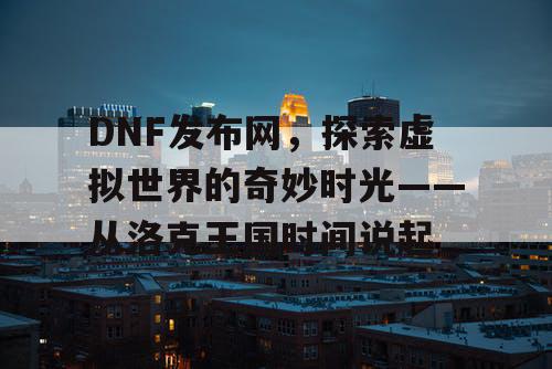 DNF发布网，探索虚拟世界的奇妙时光——从洛克王国时间说起