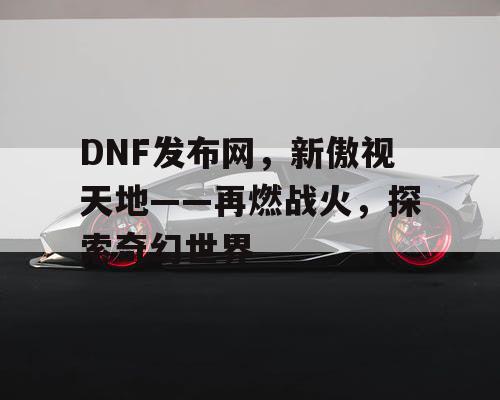 DNF发布网，新傲视天地——再燃战火，探索奇幻世界