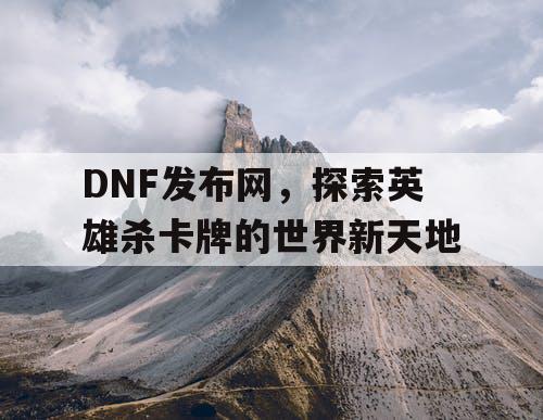 DNF发布网，探索英雄杀卡牌的世界新天地