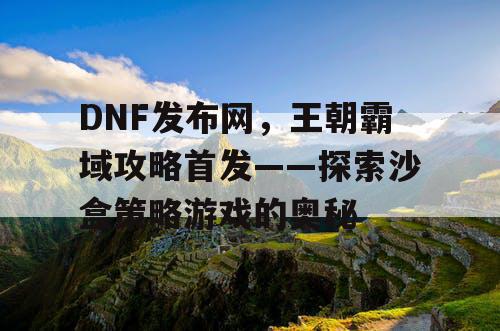 DNF发布网，王朝霸域攻略首发——探索沙盒策略游戏的奥秘