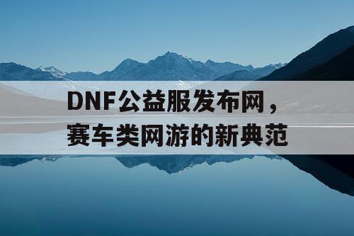 DNF公益服发布网，赛车类网游的新典范