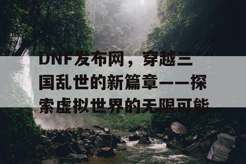 DNF发布网，穿越三国乱世的新篇章——探索虚拟世界的无限可能