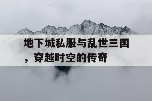 地下城私服与乱世三国，穿越时空的传奇