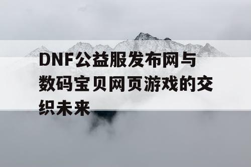 DNF公益服发布网与数码宝贝网页游戏的交织未来