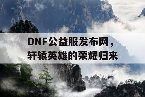 DNF公益服发布网，轩辕英雄的荣耀归来