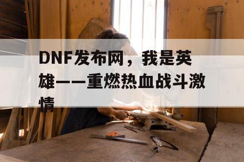 DNF发布网，我是英雄——重燃热血战斗激情