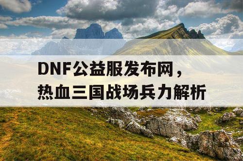 DNF公益服发布网，热血三国战场兵力解析