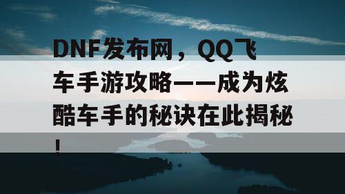 DNF发布网，QQ飞车手游攻略——成为炫酷车手的秘诀在此揭秘！