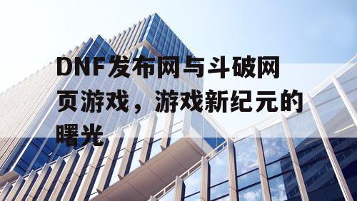 DNF发布网与斗破网页游戏，游戏新纪元的曙光