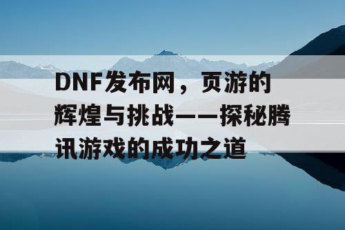 DNF发布网，页游的辉煌与挑战——探秘腾讯游戏的成功之道