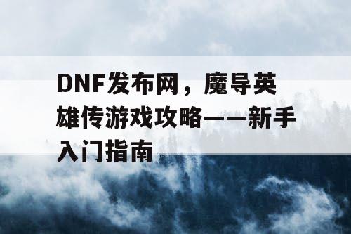 DNF发布网，魔导英雄传游戏攻略——新手入门指南