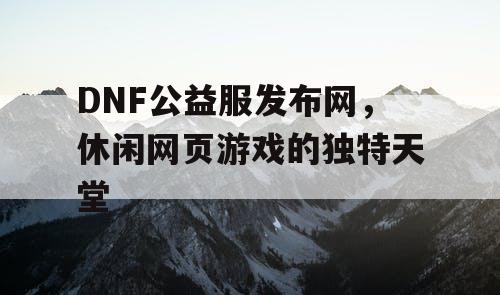 DNF公益服发布网，休闲网页游戏的独特天堂