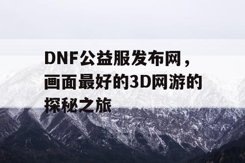 DNF公益服发布网，画面最好的3D网游的探秘之旅