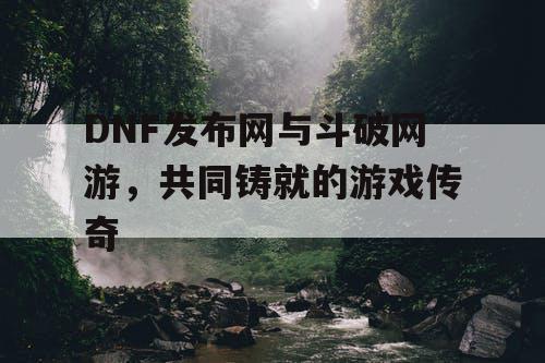 DNF发布网与斗破网游，共同铸就的游戏传奇