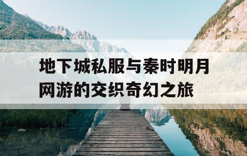 地下城私服与秦时明月网游的交织奇幻之旅