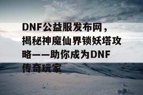 DNF公益服发布网，揭秘神魔仙界锁妖塔攻略——助你成为DNF传奇玩家