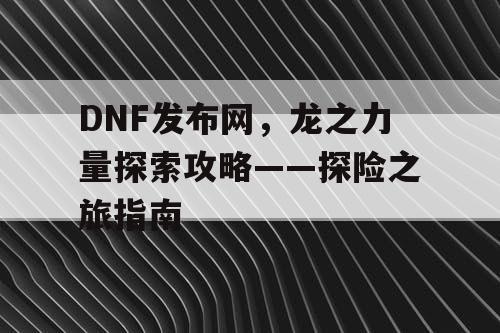 DNF发布网，龙之力量探索攻略——探险之旅指南