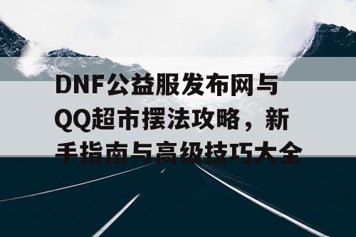 DNF公益服发布网与QQ超市摆法攻略，新手指南与高级技巧大全