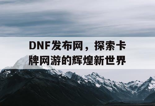 DNF发布网，探索卡牌网游的辉煌新世界