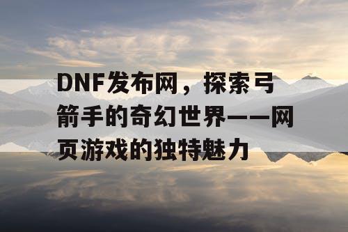 DNF发布网，探索弓箭手的奇幻世界——网页游戏的独特魅力