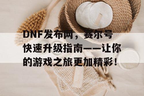 DNF发布网，赛尔号快速升级指南——让你的游戏之旅更加精彩！