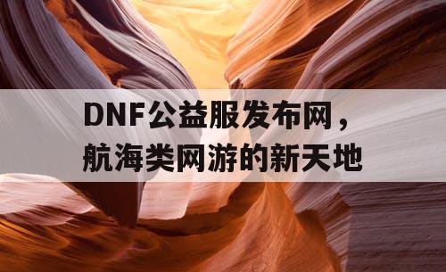 DNF公益服发布网，航海类网游的新天地