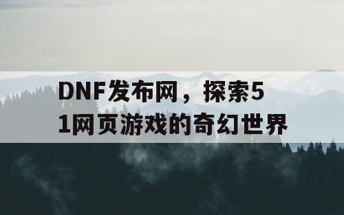 DNF发布网，探索51网页游戏的奇幻世界